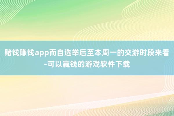 赌钱赚钱app而自选举后至本周一的交游时段来看-可以赢钱的游戏软件下载