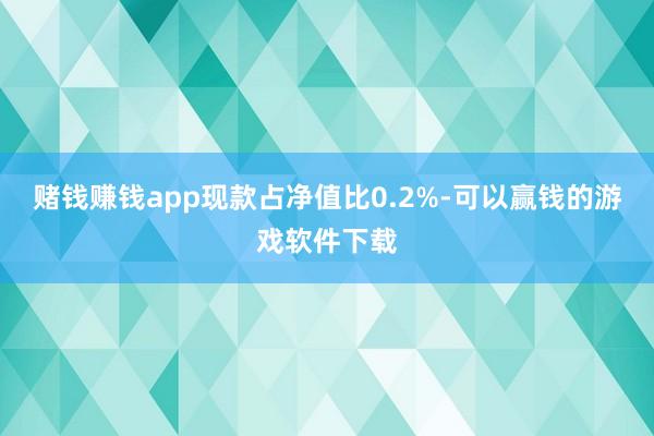 赌钱赚钱app现款占净值比0.2%-可以赢钱的游戏软件下载