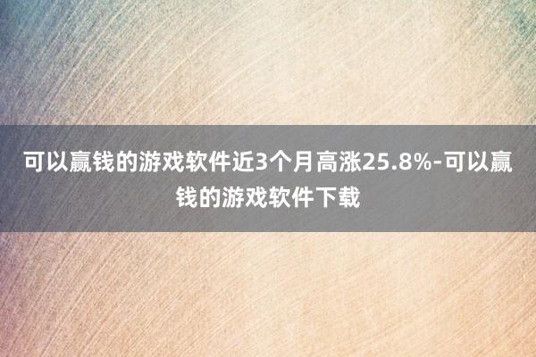 可以赢钱的游戏软件近3个月高涨25.8%-可以赢钱的游戏软件下载
