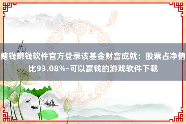 赌钱赚钱软件官方登录该基金财富成就：股票占净值比93.08%-可以赢钱的游戏软件下载
