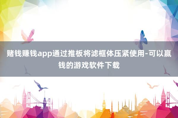 赌钱赚钱app通过推板将滤框体压紧使用-可以赢钱的游戏软件下载