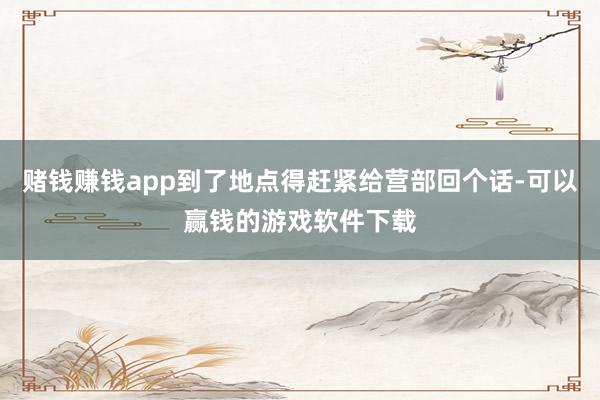 赌钱赚钱app到了地点得赶紧给营部回个话-可以赢钱的游戏软件下载