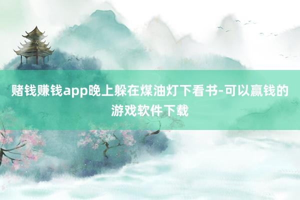 赌钱赚钱app晚上躲在煤油灯下看书-可以赢钱的游戏软件下载