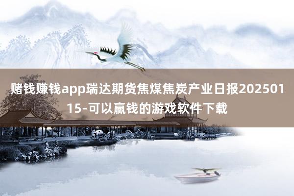 赌钱赚钱app瑞达期货焦煤焦炭产业日报20250115-可以赢钱的游戏软件下载