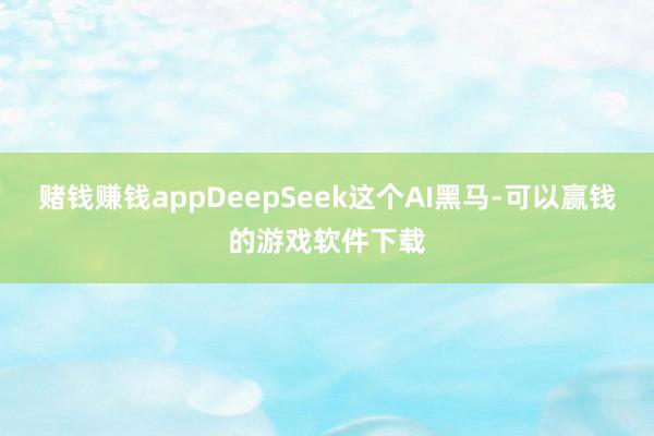 赌钱赚钱appDeepSeek这个AI黑马-可以赢钱的游戏软件下载