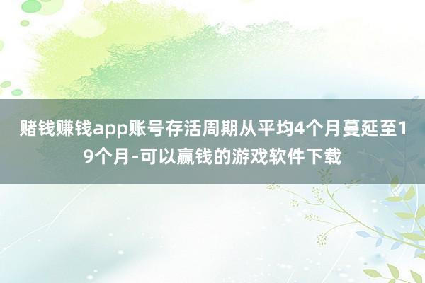 赌钱赚钱app账号存活周期从平均4个月蔓延至19个月-可以赢钱的游戏软件下载