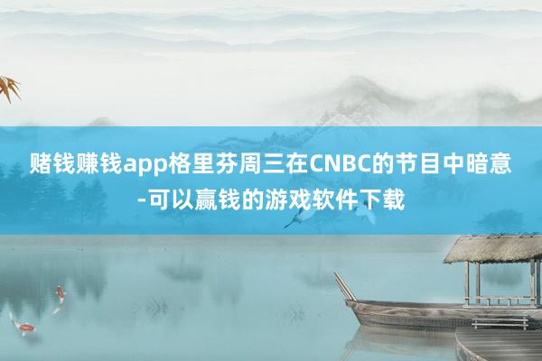 赌钱赚钱app　　格里芬周三在CNBC的节目中暗意-可以赢钱的游戏软件下载