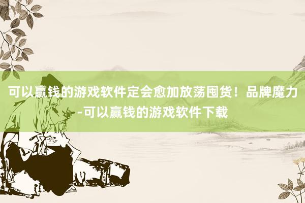 可以赢钱的游戏软件定会愈加放荡囤货！品牌魔力-可以赢钱的游戏软件下载