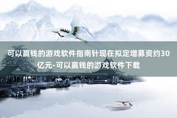可以赢钱的游戏软件指南针现在拟定增募资约30亿元-可以赢钱的游戏软件下载