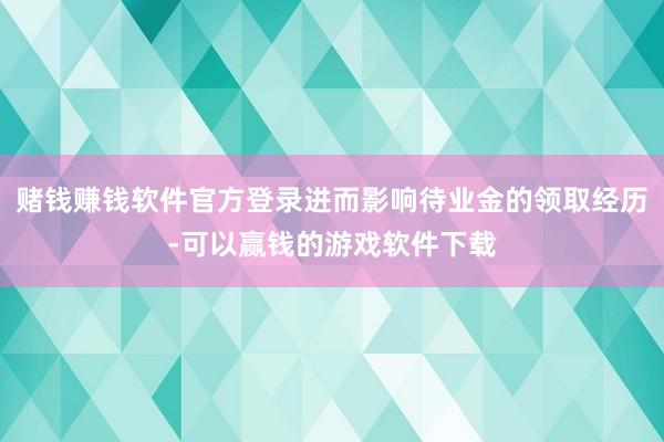 赌钱赚钱软件官方登录进而影响待业金的领取经历-可以赢钱的游戏软件下载