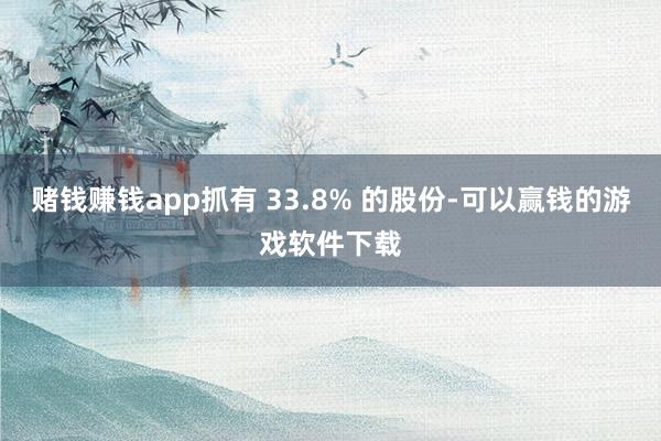 赌钱赚钱app抓有 33.8% 的股份-可以赢钱的游戏软件下载