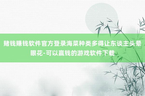 赌钱赚钱软件官方登录海菜种类多得让东谈主头晕眼花-可以赢钱的游戏软件下载