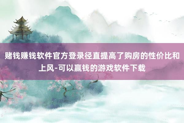 赌钱赚钱软件官方登录径直提高了购房的性价比和上风-可以赢钱的游戏软件下载